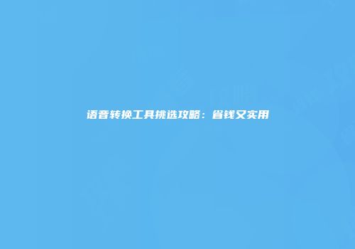 语音转换工具挑选攻略：省钱又实用