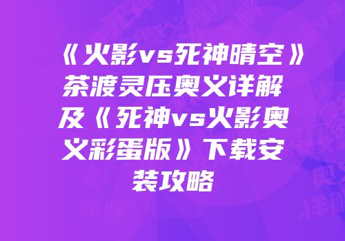 《火影vs死神晴空》茶渡灵压奥义详解及《死神vs火影奥义彩蛋版》下载安装攻略