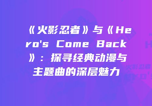 《火影忍者》与《Hero's Come Back》：探寻经典动漫与主题曲的深层魅力