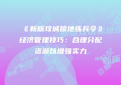 《新版攻城掠地练兵令》经济管理技巧:合理分配资源以增强实力