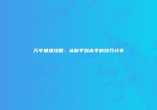 万亨捕鱼攻略：从新手到高手的技巧分享