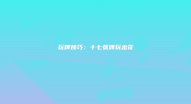 玩牌技巧：十七张牌玩出花