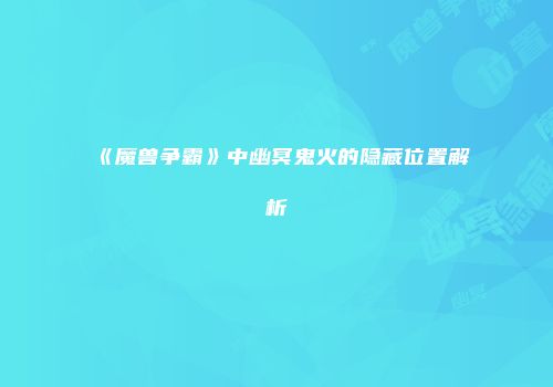 《魔兽争霸》中幽冥鬼火的隐藏位置解析