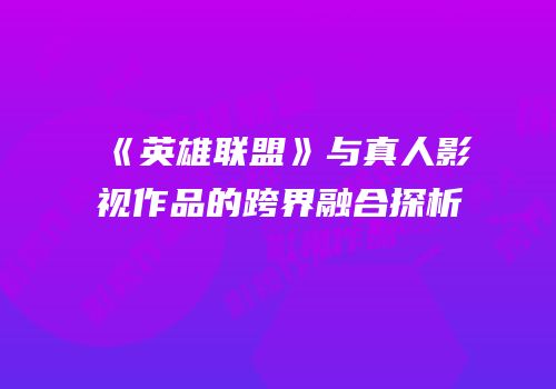 《英雄联盟》与真人影视作品的跨界融合探析