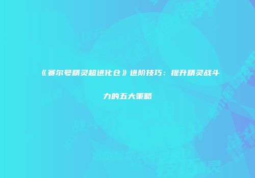 《赛尔号精灵超进化仓》进阶技巧：提升精灵战斗力的五大策略
