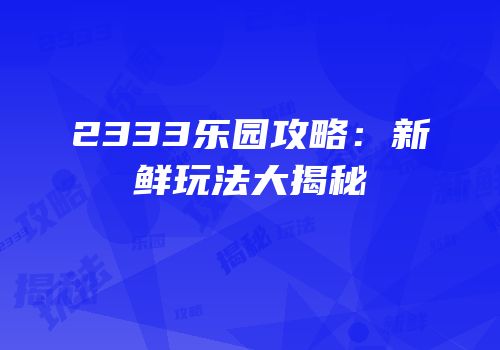 2333乐园攻略：新鲜玩法大揭秘