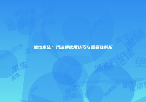 绝地求生：汽油桶使用技巧与重要性解析