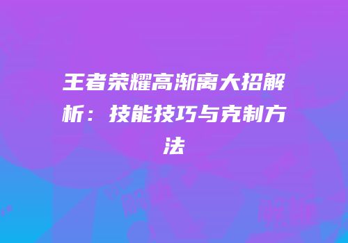 王者荣耀高渐离大招解析：技能技巧与克制方法