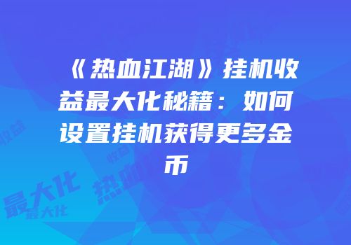 《热血江湖》挂机收益最大化秘籍：如何设置挂机获得更多金币