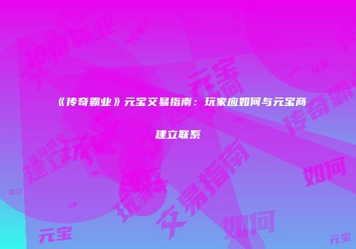 《传奇霸业》元宝交易指南：玩家应如何与元宝商建立联系