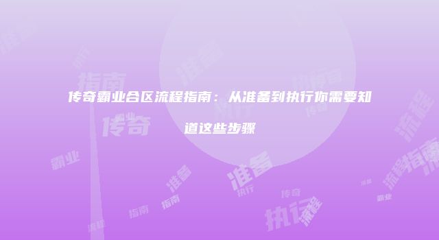 传奇霸业合区流程指南：从准备到执行你需要知道这些步骤