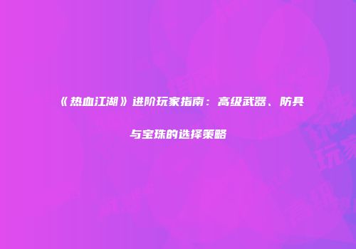 《热血江湖》进阶玩家指南：高级武器、防具与宝珠的选择策略