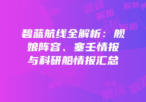 碧蓝航线全解析：舰娘阵容、塞壬情报与科研船情报汇总