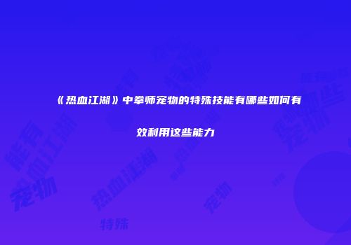 《热血江湖》中拳师宠物的特殊技能有哪些如何有效利用这些能力