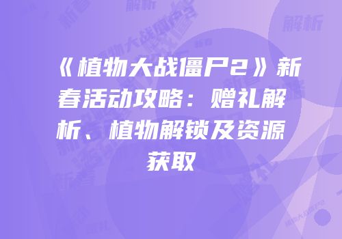 《植物大战僵尸2》新春活动攻略：赠礼解析、植物解锁及资源获取