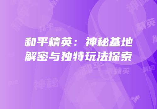 和平精英：神秘基地解密与独特玩法探索