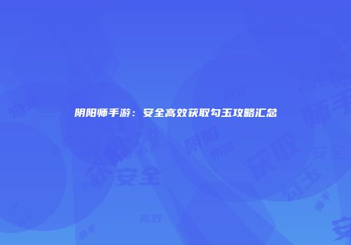 阴阳师手游：安全高效获取勾玉攻略汇总