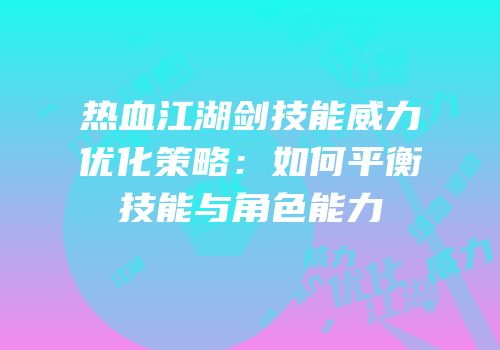热血江湖剑技能威力优化策略:如何平衡技能与角色能力