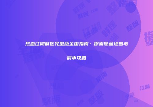 热血江湖群医完整版全面指南：探索隐藏地图与副本攻略