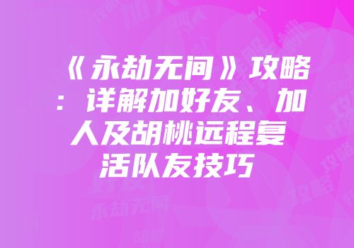 《永劫无间》攻略：详解加好友、加人及胡桃远程复活队友技巧