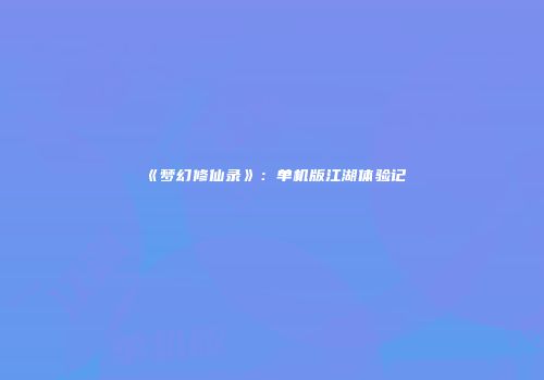 《梦幻修仙录》：单机版江湖体验记