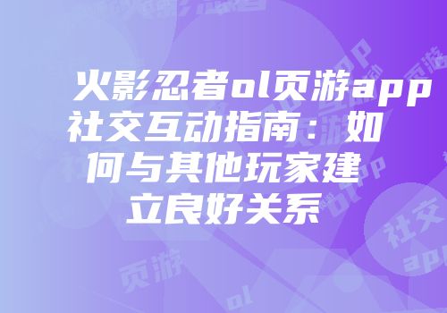 火影忍者ol页游app社交互动指南：如何与其他玩家建立良好关系