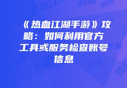 《热血江湖手游》攻略：如何利用官方工具或服务检查账号信息