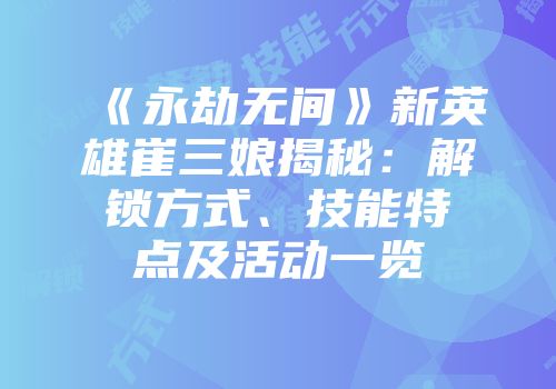 《永劫无间》新英雄崔三娘揭秘：解锁方式、技能特点及活动一览