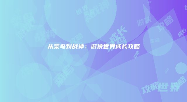 从菜鸟到战神：游侠世界成长攻略