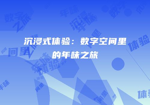 沉浸式体验：数字空间里的年味之旅