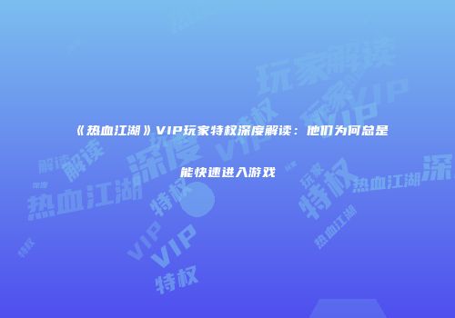 《热血江湖》VIP玩家特权深度解读：他们为何总是能快速进入游戏