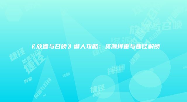 《放置与召唤》懒人攻略：资源挥霍与捷径解锁