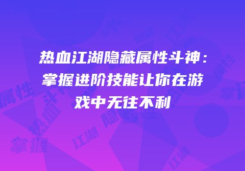 热血江湖隐藏属性斗神：掌握进阶技能让你在游戏中无往不利