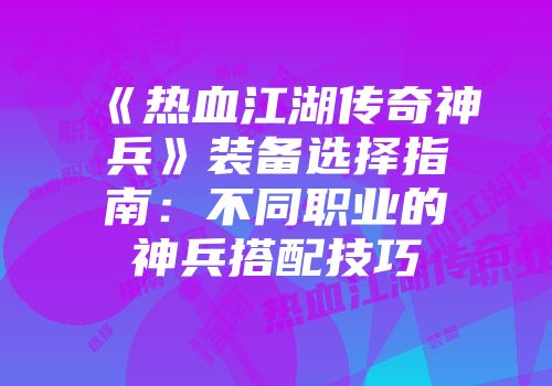 《热血江湖传奇神兵》装备选择指南：不同职业的神兵搭配技巧