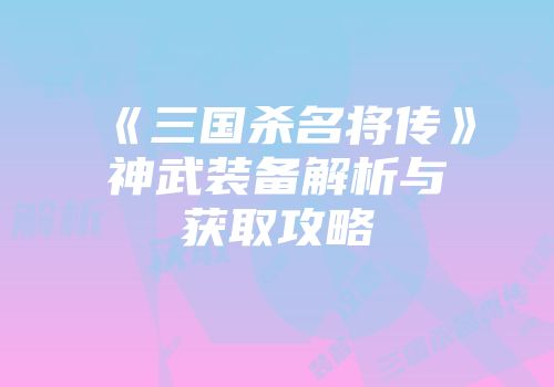 《三国杀名将传》神武装备解析与获取攻略