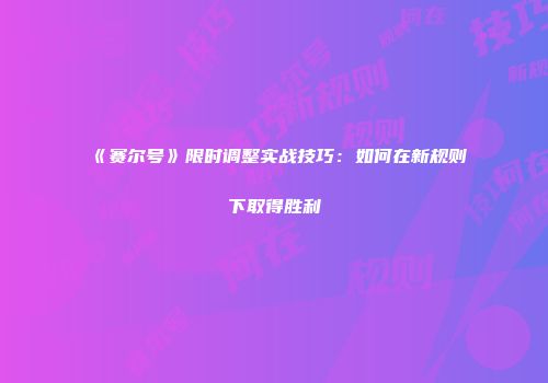 《赛尔号》限时调整实战技巧：如何在新规则下取得胜利