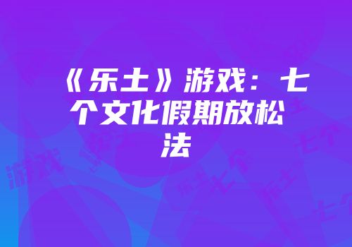 《乐土》游戏：七个文化假期放松法
