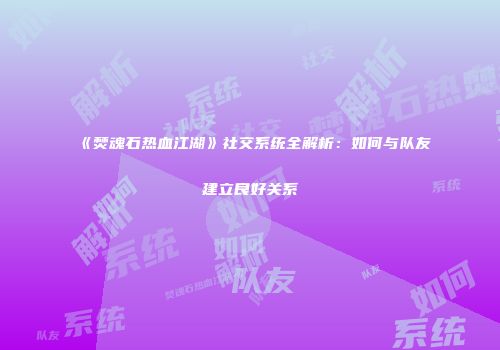《焚魂石热血江湖》社交系统全解析：如何与队友建立良好关系