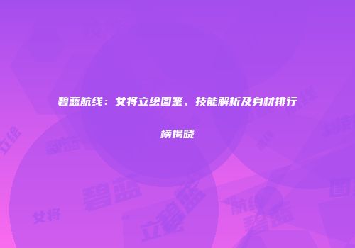 碧蓝航线：女将立绘图鉴、技能解析及身材排行榜揭晓