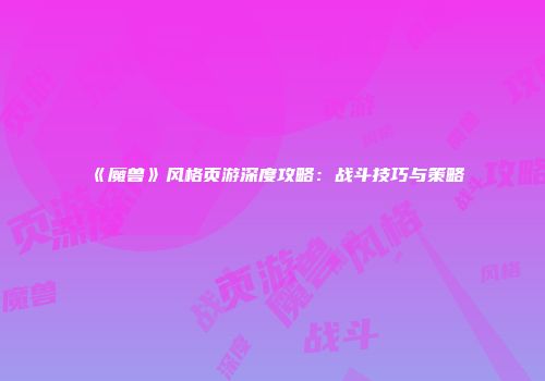 《魔兽》风格页游深度攻略：战斗技巧与策略