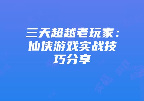 三天超越老玩家：仙侠游戏实战技巧分享