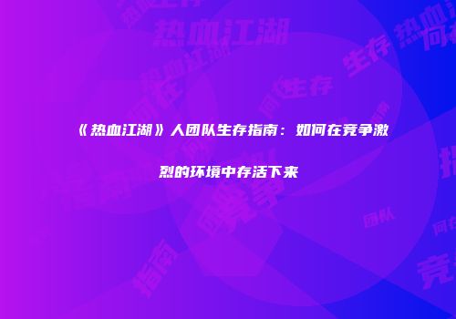 《热血江湖》人团队生存指南：如何在竞争激烈的环境中存活下来