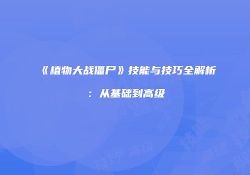 《植物大战僵尸》技能与技巧全解析：从基础到高级