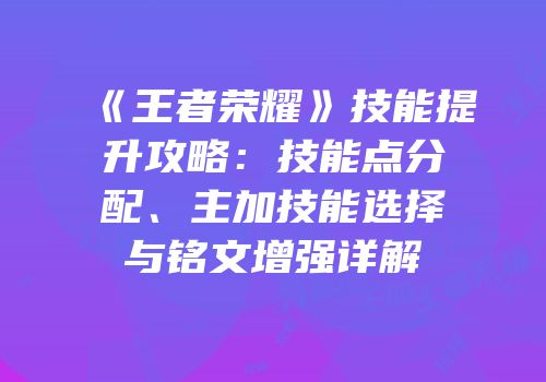 《王者荣耀》技能提升攻略：技能点分配、主加技能选择与铭文增强详解