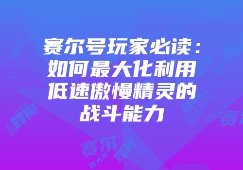 赛尔号玩家必读:如何最大化利用低速傲慢精灵的战斗能力