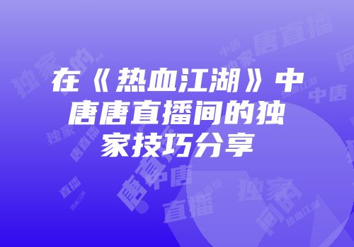 在《热血江湖》中唐唐直播间的独家技巧分享