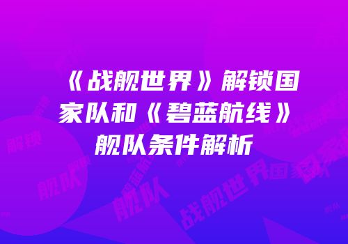 《战舰世界》解锁国家队和《碧蓝航线》舰队条件解析