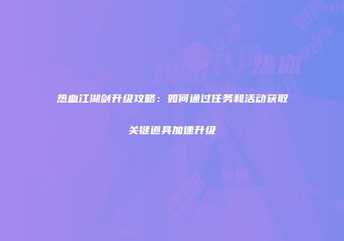 热血江湖剑升级攻略：如何通过任务和活动获取关键道具加速升级