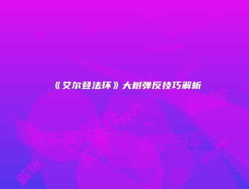 《艾尔登法环》大树弹反技巧解析