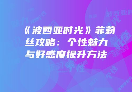 《波西亚时光》菲莉丝攻略：个性魅力与好感度提升方法